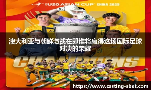 澳大利亚与朝鲜激战在即谁将赢得这场国际足球对决的荣耀